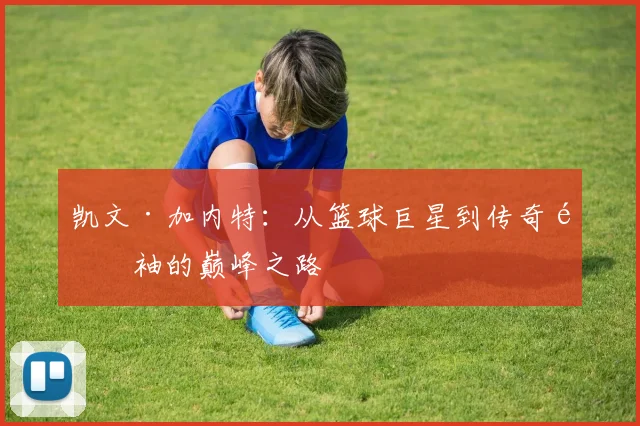 凯文·加内特：从篮球巨星到传奇领袖的巅峰之路