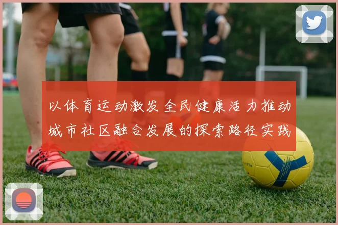以体育运动激发全民健康活力推动城市社区融合发展的探索路径实践