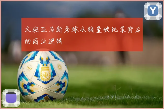 文班亚马新秀球衣销量破纪录背后的商业逻辑