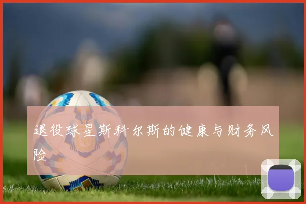 退役球星斯科尔斯的健康与财务风险