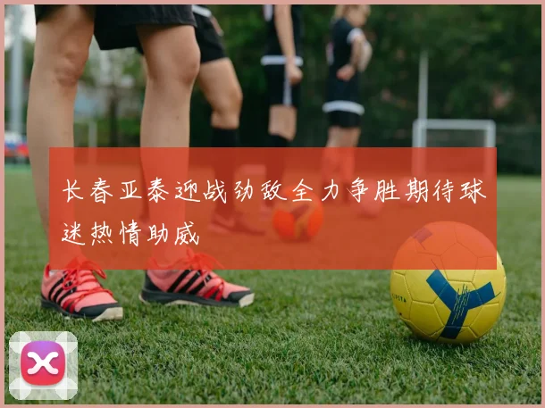 长春亚泰迎战劲敌全力争胜期待球迷热情助威
