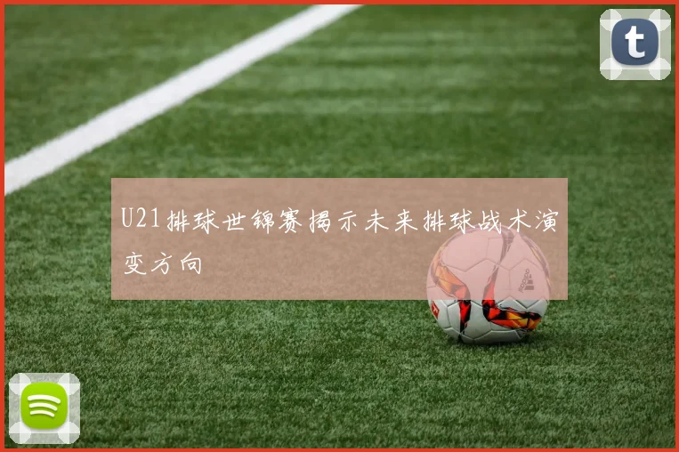 U21排球世锦赛揭示未来排球战术演变方向
