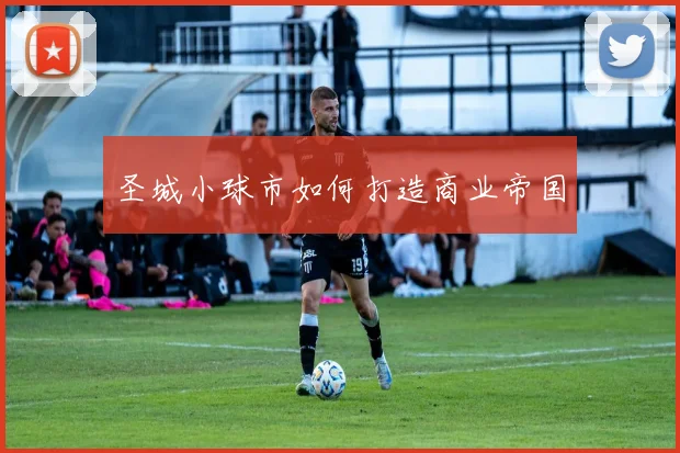 圣城小球市如何打造商业帝国