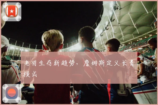 老将生存新趋势，詹姆斯定义长青模式