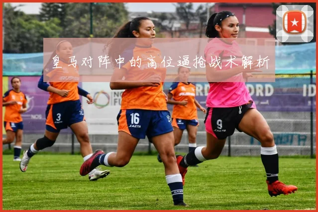 皇马对阵中的高位逼抢战术解析