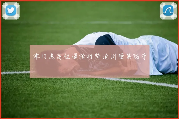 津门虎高位逼抢对阵沧州密集防守