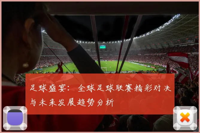 足球盛宴：全球足球联赛精彩对决与未来发展趋势分析