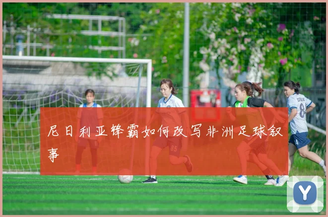 尼日利亚锋霸如何改写非洲足球叙事
