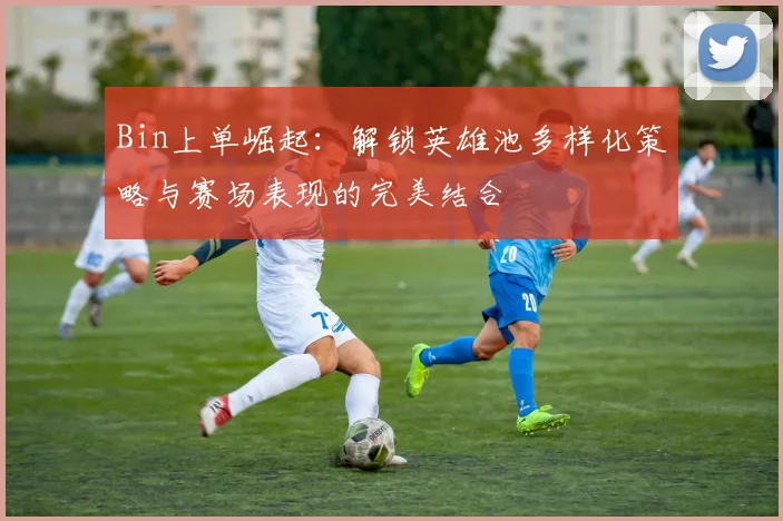 Bin上单崛起：解锁英雄池多样化策略与赛场表现的完美结合