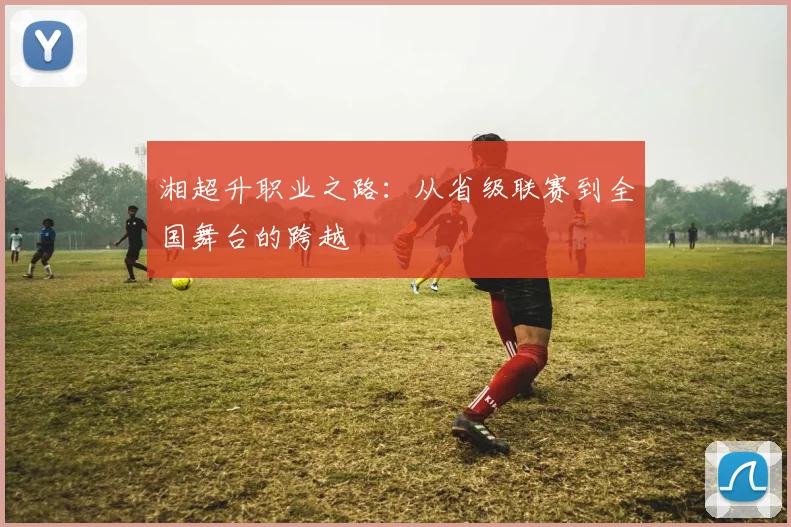 湘超升职业之路：从省级联赛到全国舞台的跨越