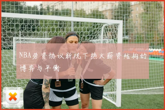 NBA劳资协议新规下热火薪资结构的博弈与平衡