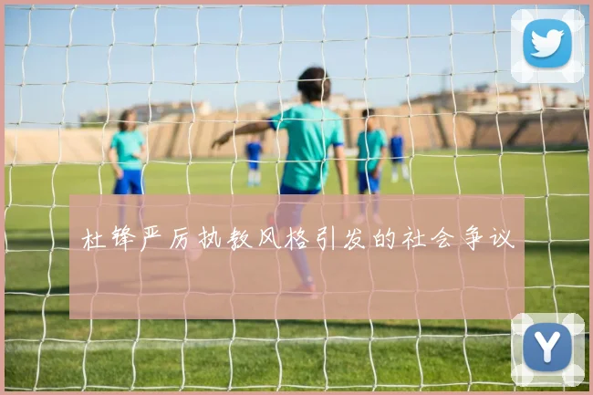 杜锋严厉执教风格引发的社会争议