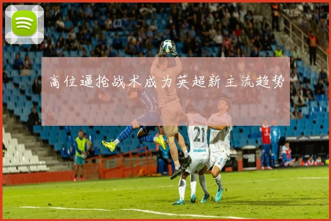 高位逼抢战术成为英超新主流趋势