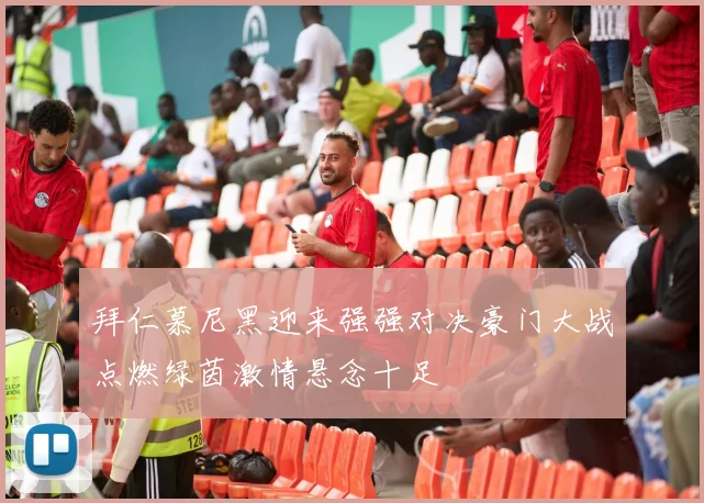 拜仁慕尼黑迎来强强对决豪门大战点燃绿茵激情悬念十足