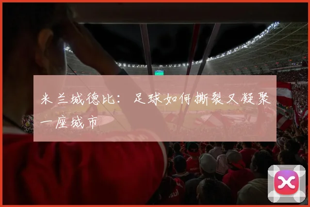 米兰城德比：足球如何撕裂又凝聚一座城市