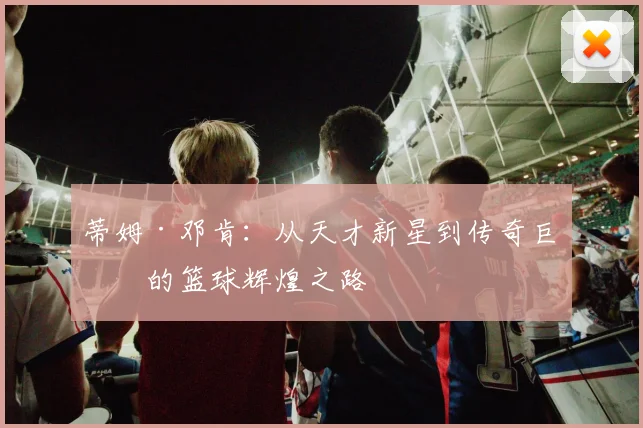 蒂姆·邓肯：从天才新星到传奇巨星的篮球辉煌之路