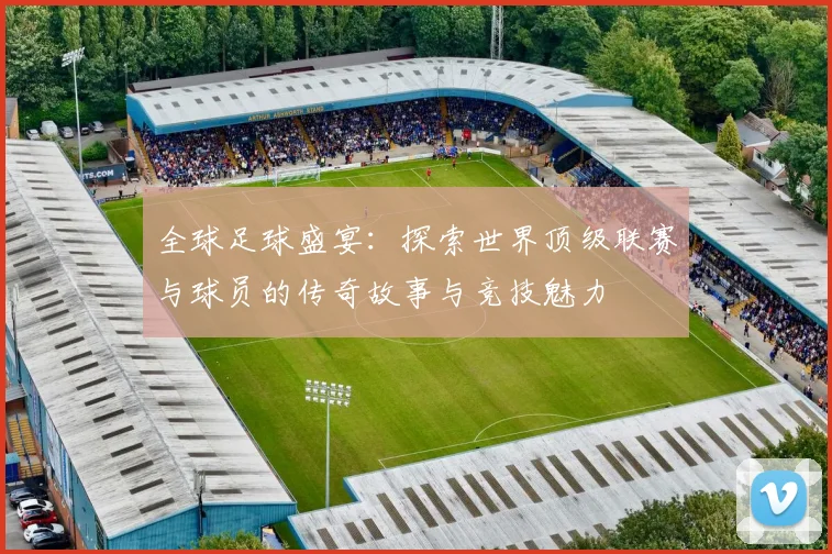 全球足球盛宴：探索世界顶级联赛与球员的传奇故事与竞技魅力