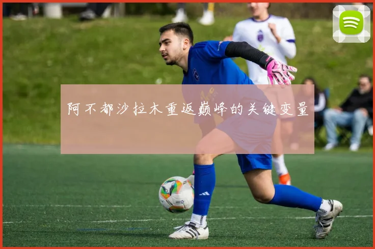 阿不都沙拉木重返巅峰的关键变量