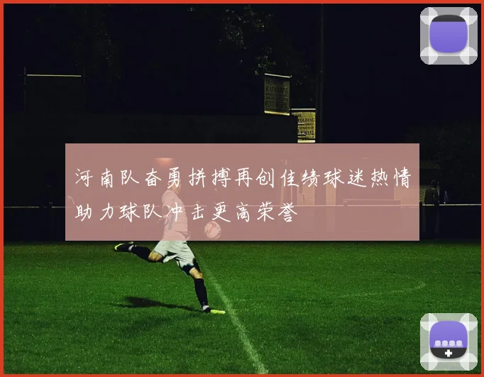 河南队奋勇拼搏再创佳绩球迷热情助力球队冲击更高荣誉