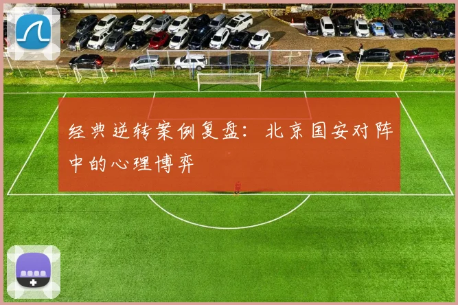 经典逆转案例复盘：北京国安对阵中的心理博弈