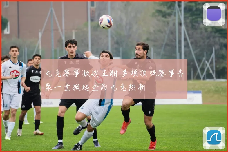 电竞赛事激战正酣 多项顶级赛事齐聚一堂掀起全民电竞热潮
